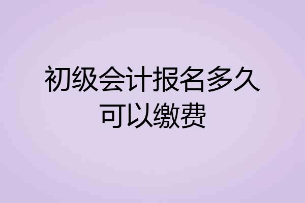 初级会计报名多久可以缴费
