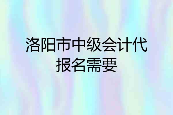 洛阳市中级会计代报名需要