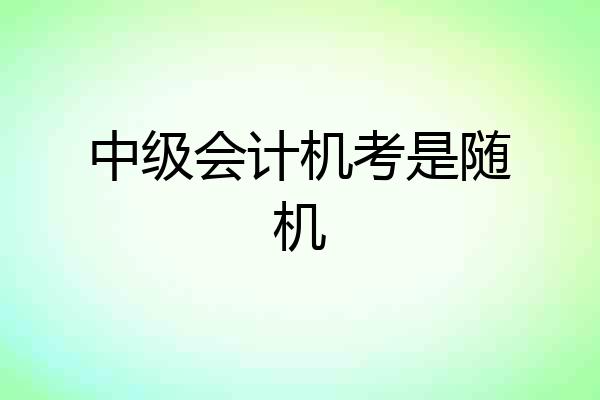 中级会计机考是随机