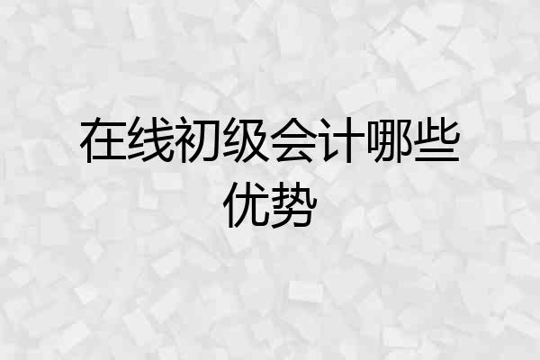 在线初级会计哪些优势