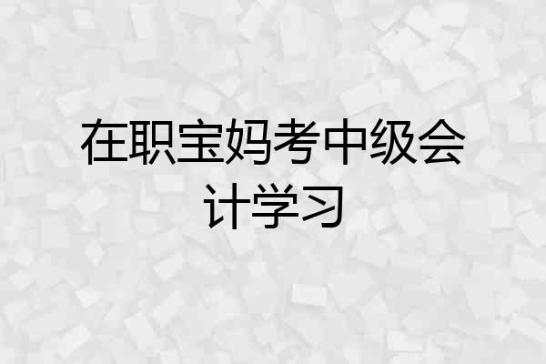 在职宝妈考中级会计学习