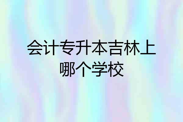 会计专升本吉林上哪个学校