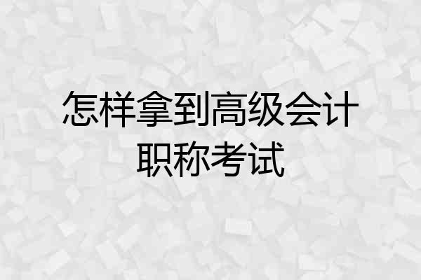 怎样拿到高级会计职称考试