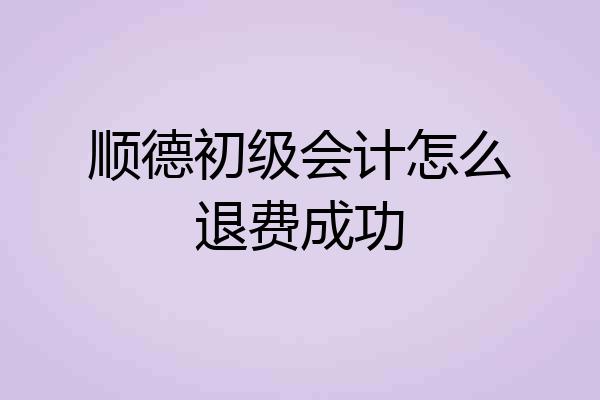 顺德初级会计怎么退费成功