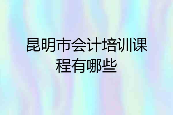 昆明市会计培训课程有哪些