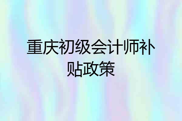 重庆初级会计师补贴政策