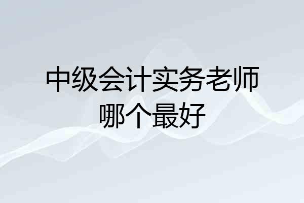中级会计实务老师哪个最好