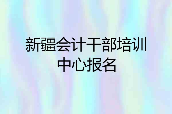 新疆会计干部培训中心报名