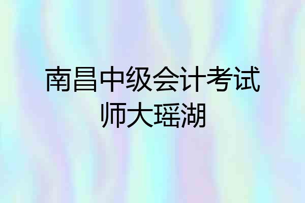 南昌中级会计考试师大瑶湖
