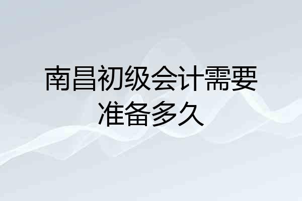 南昌初级会计需要准备多久