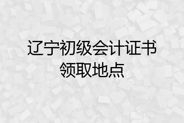 辽宁初级会计证书领取地点
