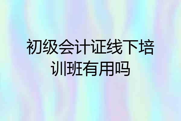 初级会计证线下培训班有用吗