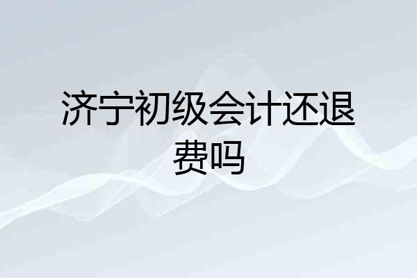 济宁初级会计还退费吗