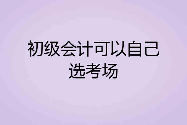 初级会计可以自己选考场