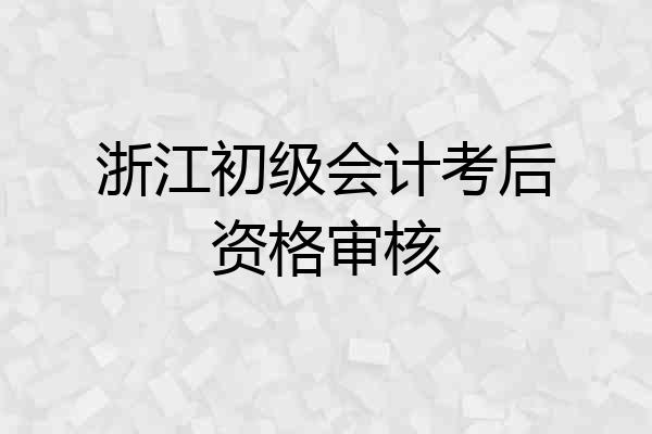 浙江初级会计考后资格审核