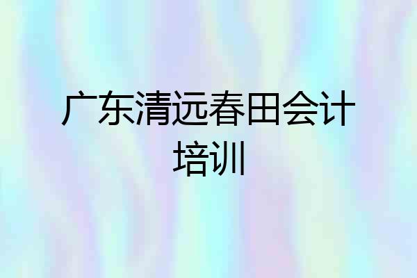 广东清远春田会计培训