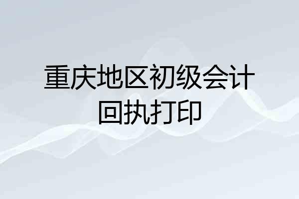 重庆地区初级会计回执打印