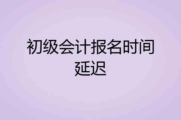 初级会计报名时间延迟