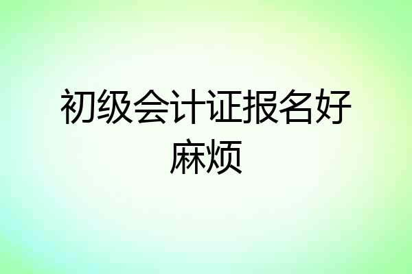 初级会计证报名好麻烦