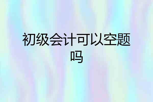 初级会计可以空题吗