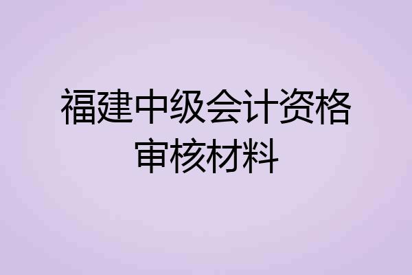 福建中级会计资格审核材料