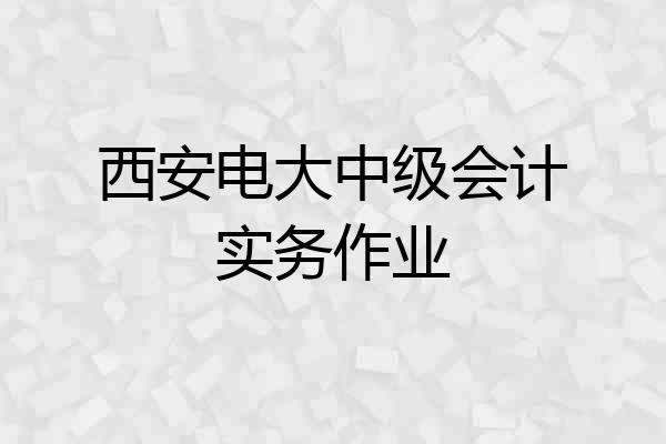 西安电大中级会计实务作业