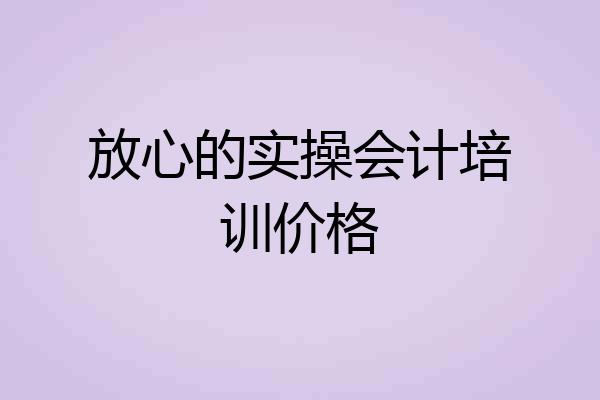 放心的实操会计培训价格