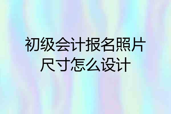 初级会计报名照片尺寸怎么设计