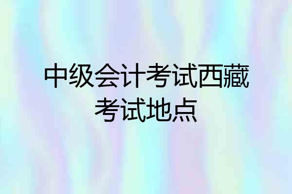 中级会计考试西藏考试地点