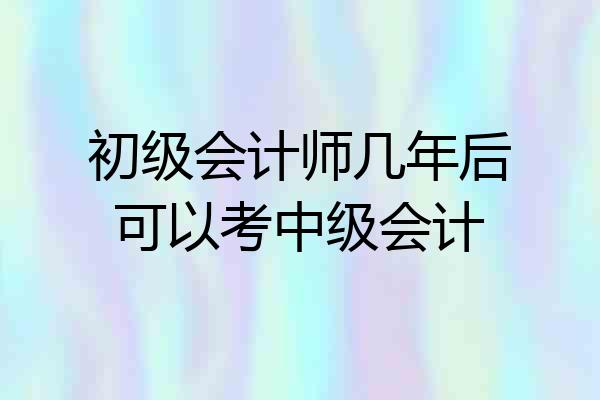 初级会计师几年后可以考中级会计