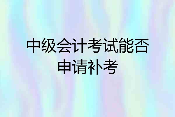 中级会计考试能否申请补考