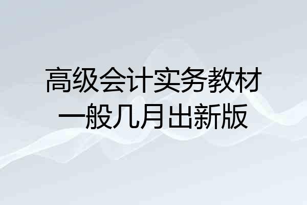 高级会计实务教材一般几月出新版