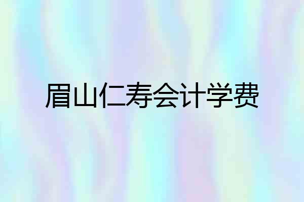 眉山仁寿会计学费
