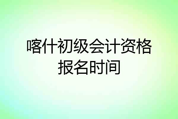 喀什初级会计资格报名时间