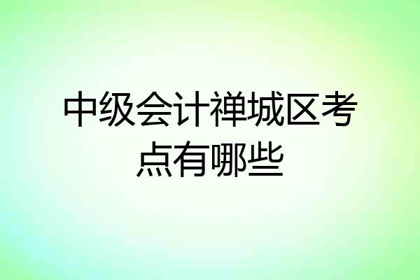 中级会计禅城区考点有哪些