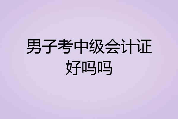 男子考中级会计证好吗吗