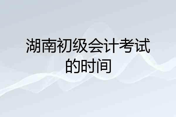 湖南初级会计考试的时间