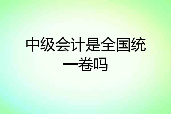 中级会计是全国统一卷吗