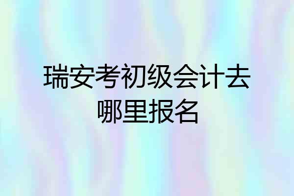 瑞安考初级会计去哪里报名