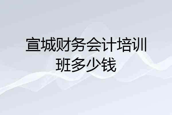 宣城财务会计培训班多少钱