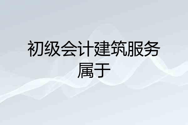 初级会计建筑服务属于