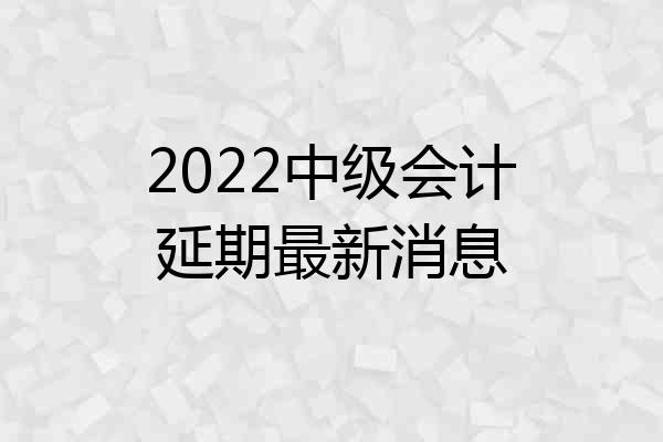 2022中级会计延期最新消息
