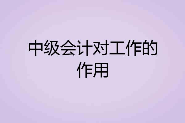中级会计对工作的作用