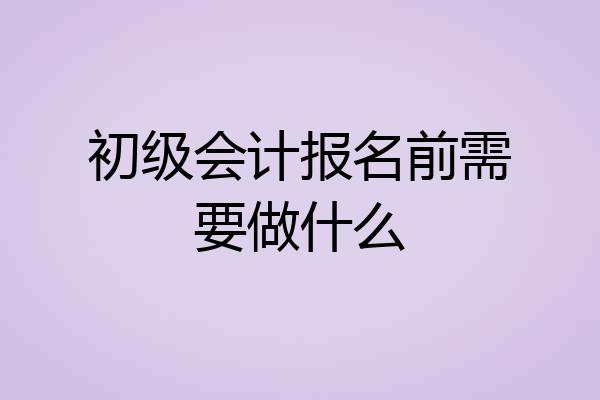 初级会计报名前需要做什么