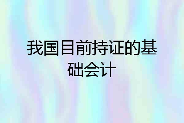 我国目前持证的基础会计