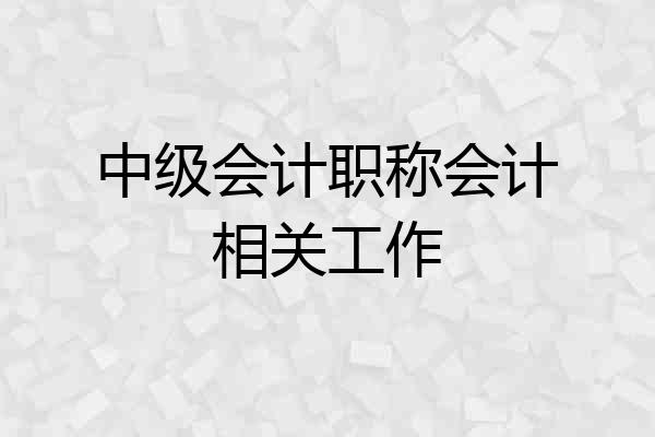 中级会计职称会计相关工作