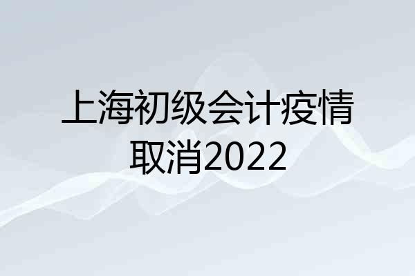 上海初级会计疫情取消2022
