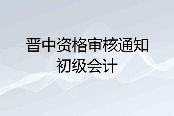 晋中资格审核通知初级会计