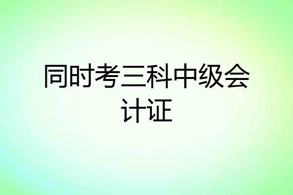 同时考三科中级会计证