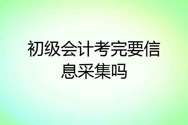 初级会计考完要信息采集吗